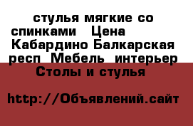  стулья мягкие со спинками › Цена ­ 2 000 - Кабардино-Балкарская респ. Мебель, интерьер » Столы и стулья   